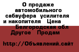 О продаже автомобильного сабвуфера, усилителя  и накопителя › Цена ­ 12 000 - Белгородская обл. Другое » Продам   